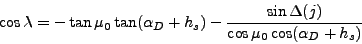 \begin{displaymath}
\cos \lambda = - \tan \mu_0 \tan (\alpha_D + h_s) - \frac{\sin \Delta(j)}{\cos \mu_0 \cos (\alpha_D + h_s)}
\end{displaymath}